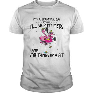 Its A Beautiful Day Ill Skip My Meds And Stir Things Up A Bit Flamingo  Shirt